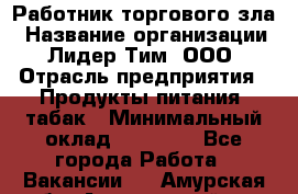 Работник торгового зла › Название организации ­ Лидер Тим, ООО › Отрасль предприятия ­ Продукты питания, табак › Минимальный оклад ­ 16 000 - Все города Работа » Вакансии   . Амурская обл.,Архаринский р-н